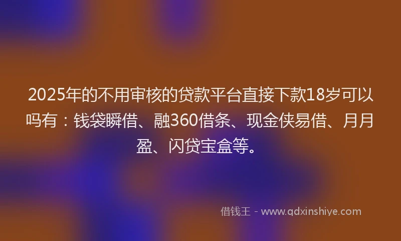 2025年的不用审核的贷款平台直接下款18岁可以吗有：钱袋瞬借、融360借条、现金侠易借、月月盈、闪贷宝盒等。
