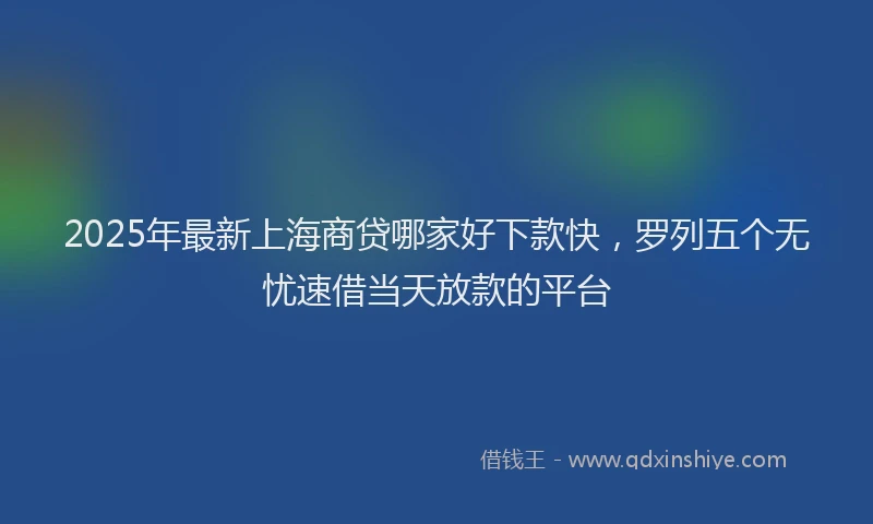 2025年最新上海商贷哪家好下款快，罗列五个无忧速借当天放款的平台