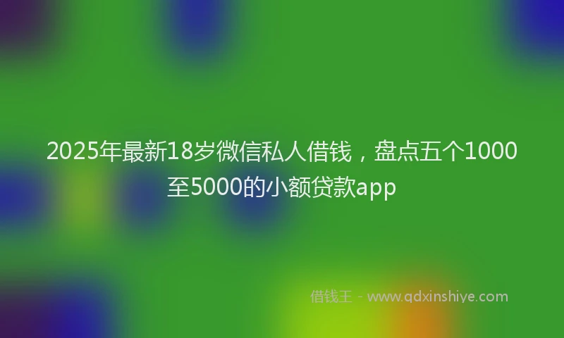 2025年最新18岁微信私人借钱，盘点五个1000至5000的小额贷款app