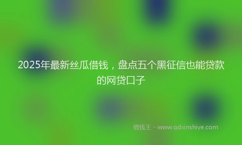 2025年最新丝瓜借钱，盘点五个黑征信也能贷款的网贷口子