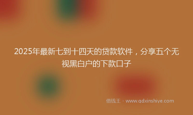2025年最新七到十四天的贷款软件，分享五个无视黑白户的下款口子