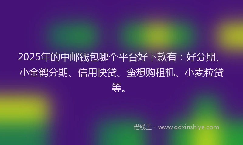 2025年的中邮钱包哪个平台好下款有：好分期、小金鹤分期、信用快贷、蛮想购租机、小麦粒贷等。