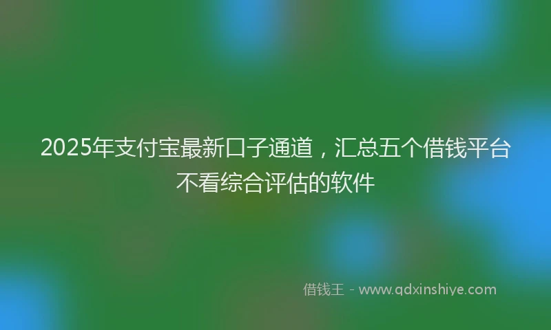 2025年支付宝最新口子通道，汇总五个借钱平台不看综合评估的软件
