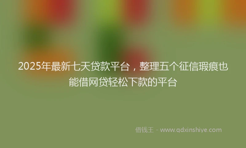 2025年最新七天贷款平台，整理五个征信瑕疵也能借网贷轻松下款的平台