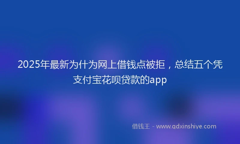 2025年最新为什为网上借钱点被拒，总结五个凭支付宝花呗贷款的app