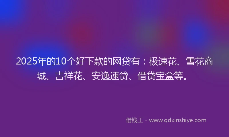 2025年的10个好下款的网贷有：极速花、雪花商城、吉祥花、安逸速贷、借贷宝盒等。