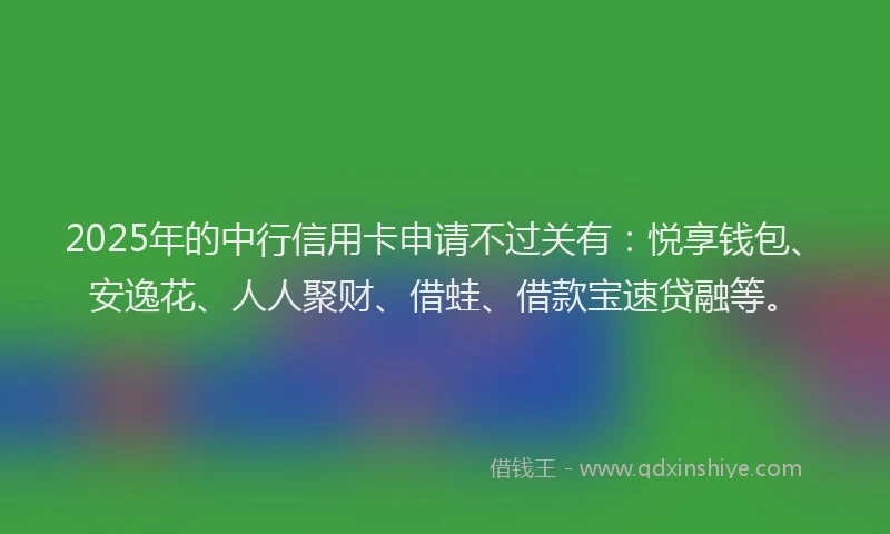 2025年的中行信用卡申请不过关有：悦享钱包、安逸花、人人聚财、借蛙、借款宝速贷融等。