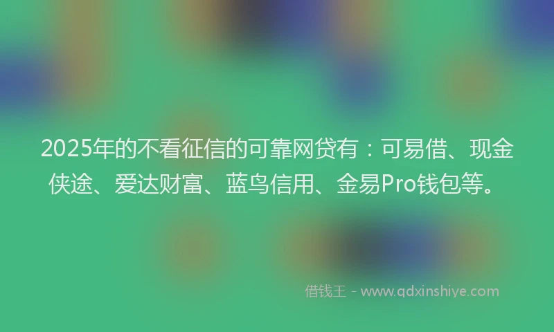 2025年的不看征信的可靠网贷有：可易借、现金侠途、爱达财富、蓝鸟信用、金易Pro钱包等。