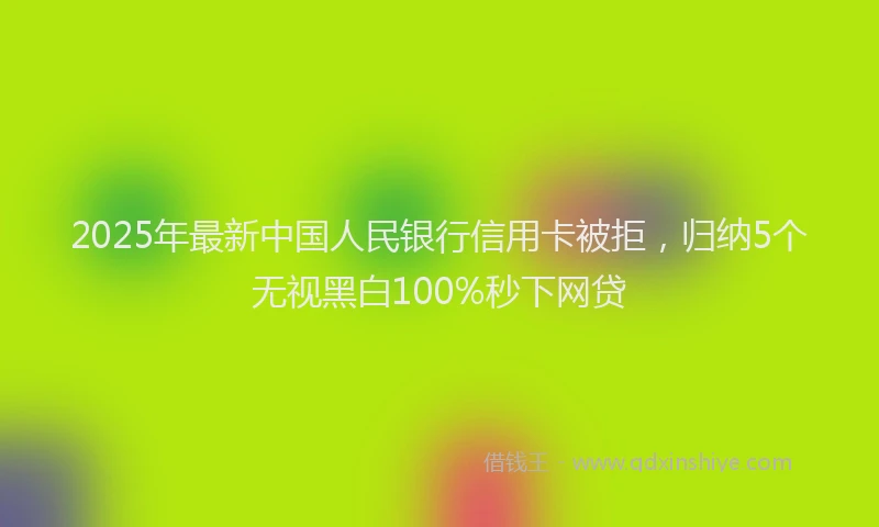 2025年最新中国人民银行信用卡被拒，归纳5个无视黑白100%秒下网贷