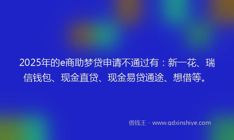 2025年的e商助梦贷申请不通过有：新一花、瑞信钱包、现金直贷、现金易贷通途、想借等。
