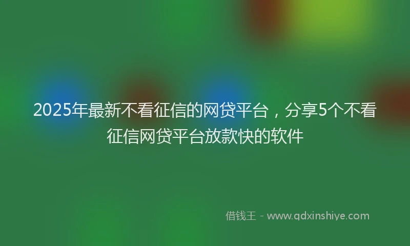 2025年最新不看征信的网贷平台，分享5个不看征信网贷平台放款快的软件