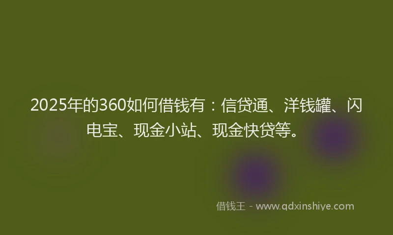 2025年的360如何借钱有：信贷通、洋钱罐、闪电宝、现金小站、现金快贷等。