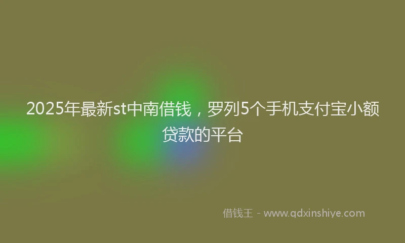 2025年最新st中南借钱，罗列5个手机支付宝小额贷款的平台