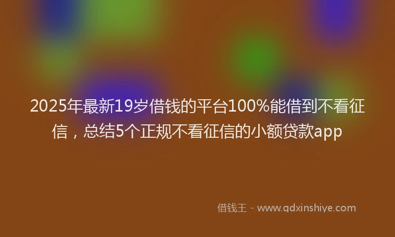 2025年最新19岁借钱的平台100%能借到不看征信，总结5个正规不看征信的小额贷款app