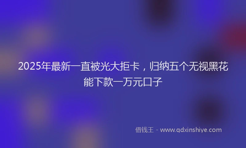 2025年最新一直被光大拒卡，归纳五个无视黑花能下款一万元口子