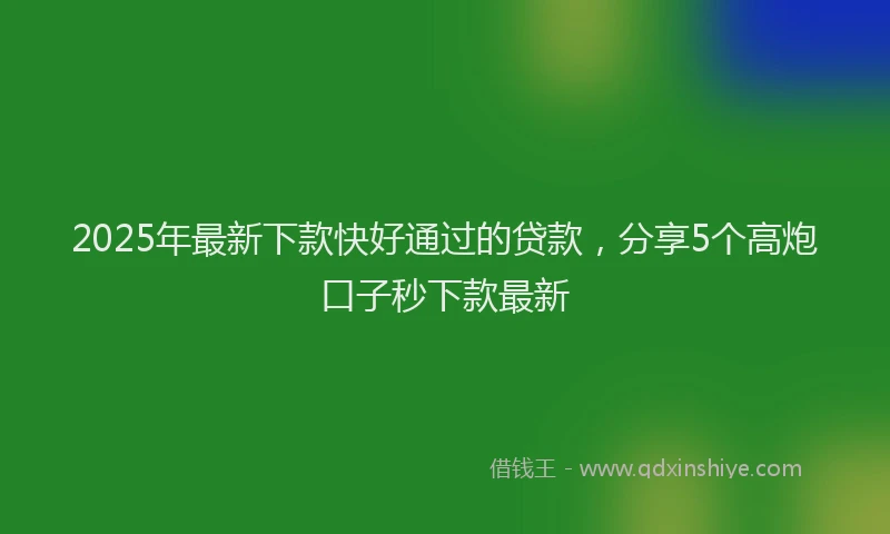 2025年最新下款快好通过的贷款，分享5个高炮口子秒下款最新