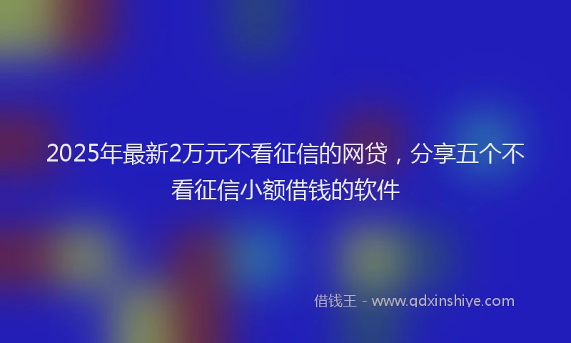 2025年最新2万元不看征信的网贷，分享五个不看征信小额借钱的软件