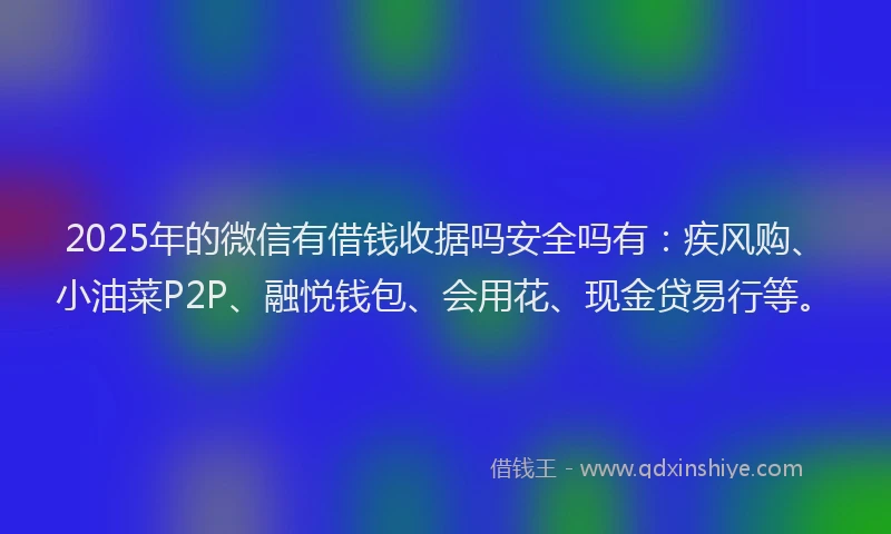 2025年的微信有借钱收据吗安全吗有：疾风购、小油菜P2P、融悦钱包、会用花、现金贷易行等。