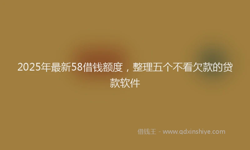 2025年最新58借钱额度，整理五个不看欠款的贷款软件