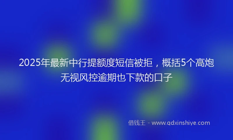 2025年最新中行提额度短信被拒，概括5个高炮无视风控逾期也下款的口子