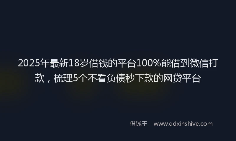 2025年最新18岁借钱的平台100%能借到微信打款，梳理5个不看负债秒下款的网贷平台