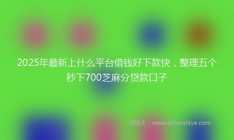 2025年最新上什么平台借钱好下款快，整理五个秒下700芝麻分贷款口子