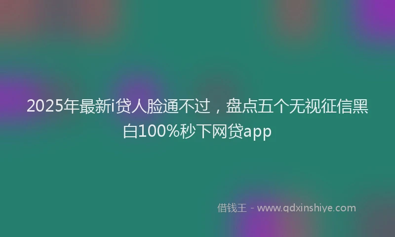 2025年最新i贷人脸通不过，盘点五个无视征信黑白100%秒下网贷app