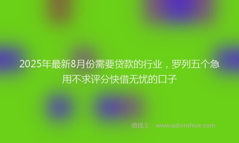 2025年最新8月份需要贷款的行业，罗列五个急用不求评分快借无忧的口子