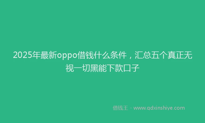 2025年最新oppo借钱什么条件，汇总五个真正无视一切黑能下款口子