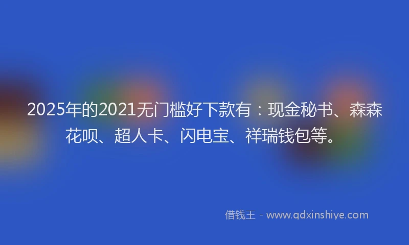 2025年的2021无门槛好下款有：现金秘书、森森花呗、超人卡、闪电宝、祥瑞钱包等。