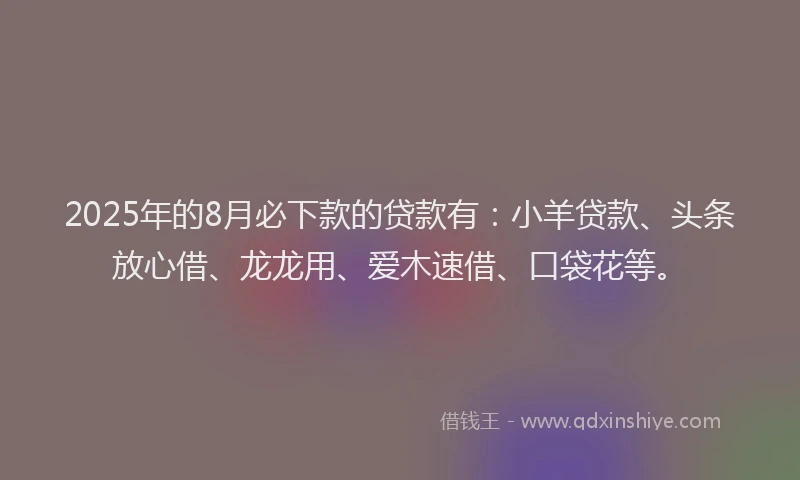2025年的8月必下款的贷款有：小羊贷款、头条放心借、龙龙用、爱木速借、口袋花等。