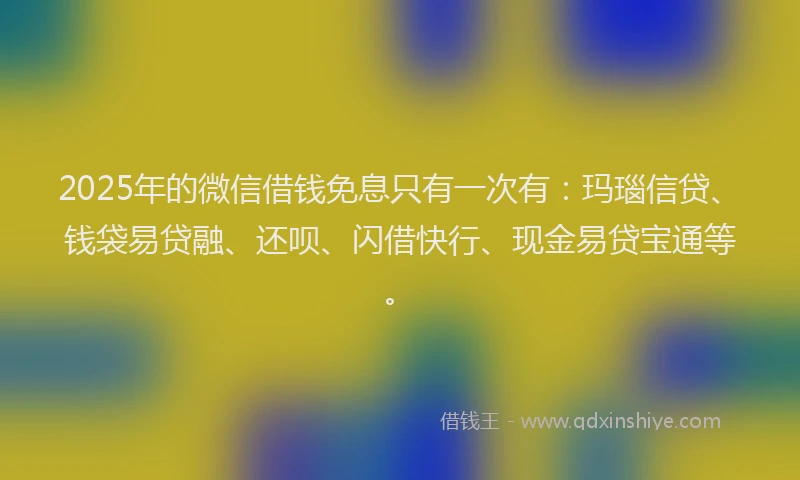 2025年的微信借钱免息只有一次有：玛瑙信贷、钱袋易贷融、还呗、闪借快行、现金易贷宝通等。