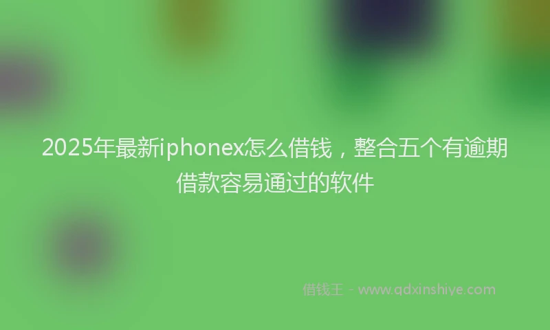 2025年最新iphonex怎么借钱，整合五个有逾期借款容易通过的软件