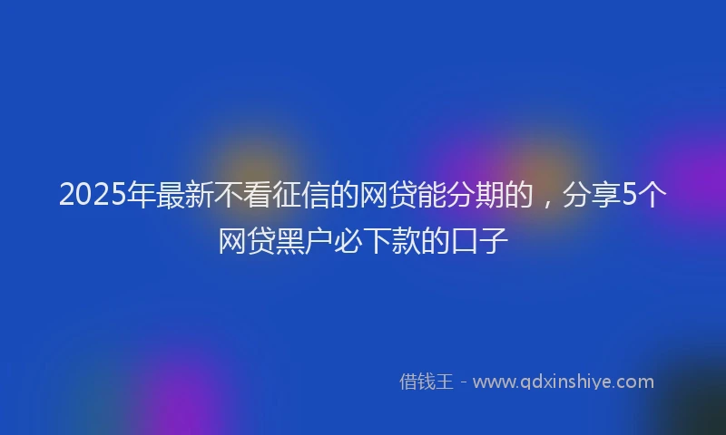2025年最新不看征信的网贷能分期的，分享5个网贷黑户必下款的口子