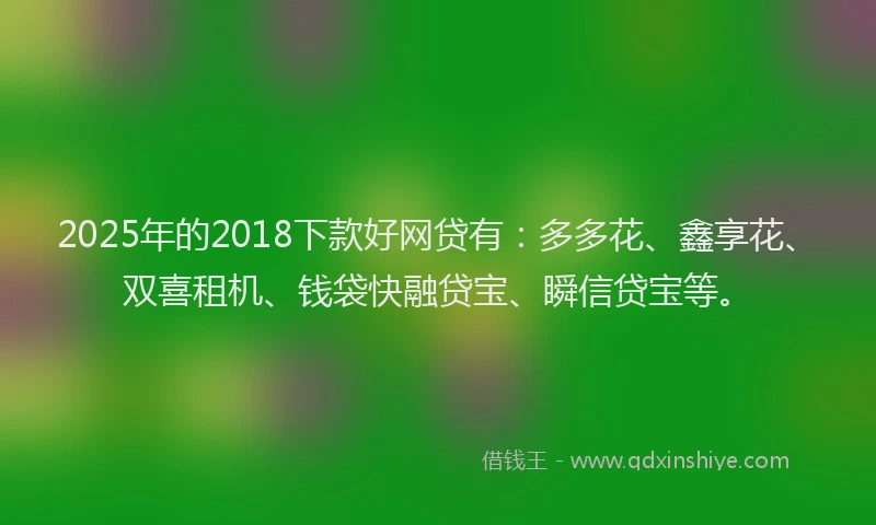 2025年的2018下款好网贷有：多多花、鑫享花、双喜租机、钱袋快融贷宝、瞬信贷宝等。