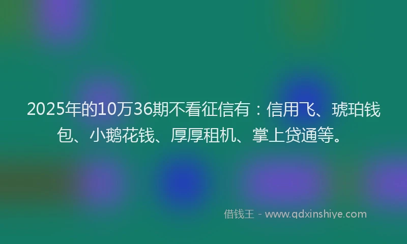 2025年的10万36期不看征信有：信用飞、琥珀钱包、小鹅花钱、厚厚租机、掌上贷通等。