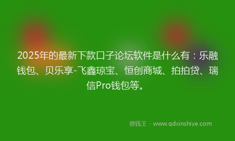 2025年的最新下款口子论坛软件是什么有：乐融钱包、贝乐享-飞鑫琼宝、恒创商城、拍拍贷、瑞信Pro钱包等。