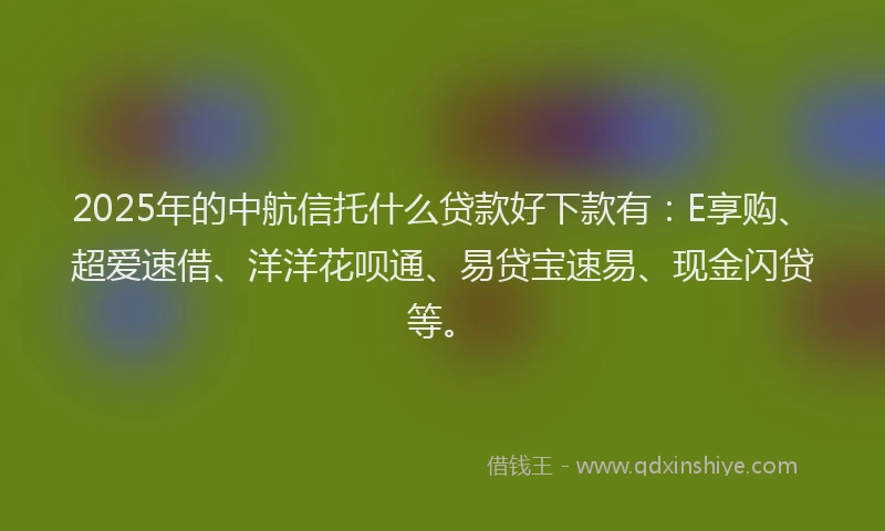 2025年的中航信托什么贷款好下款有：E享购、超爱速借、洋洋花呗通、易贷宝速易、现金闪贷等。