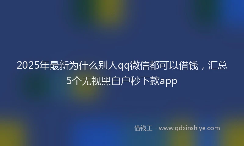2025年最新为什么别人qq微信都可以借钱，汇总5个无视黑白户秒下款app