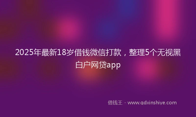 2025年最新18岁借钱微信打款，整理5个无视黑白户网贷app