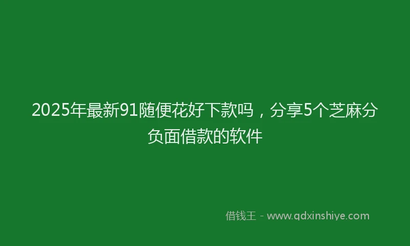 2025年最新91随便花好下款吗，分享5个芝麻分负面借款的软件