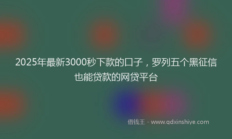 2025年最新3000秒下款的口子，罗列五个黑征信也能贷款的网贷平台