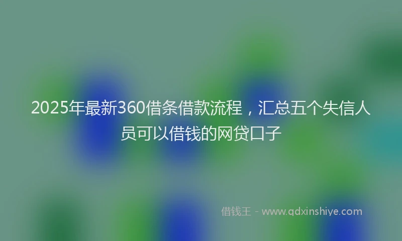 2025年最新360借条借款流程，汇总五个失信人员可以借钱的网贷口子
