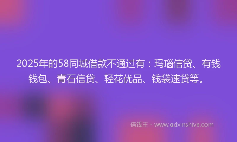 2025年的58同城借款不通过有：玛瑙信贷、有钱钱包、青石信贷、轻花优品、钱袋速贷等。