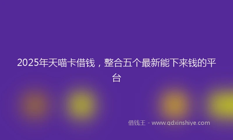 2025年天喵卡借钱，整合五个最新能下来钱的平台