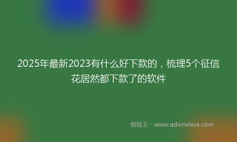 2025年最新2023有什么好下款的，梳理5个征信花居然都下款了的软件
