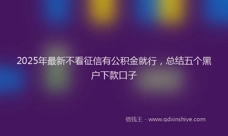 2025年最新不看征信有公积金就行，总结五个黑户下款口子