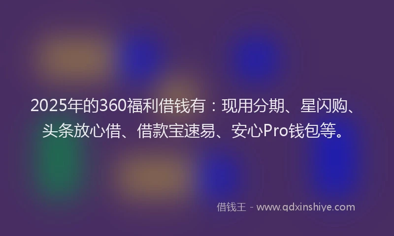 2025年的360福利借钱有：现用分期、星闪购、头条放心借、借款宝速易、安心Pro钱包等。