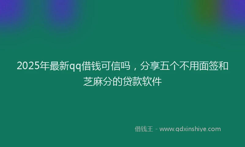 2025年最新qq借钱可信吗，分享五个不用面签和芝麻分的贷款软件