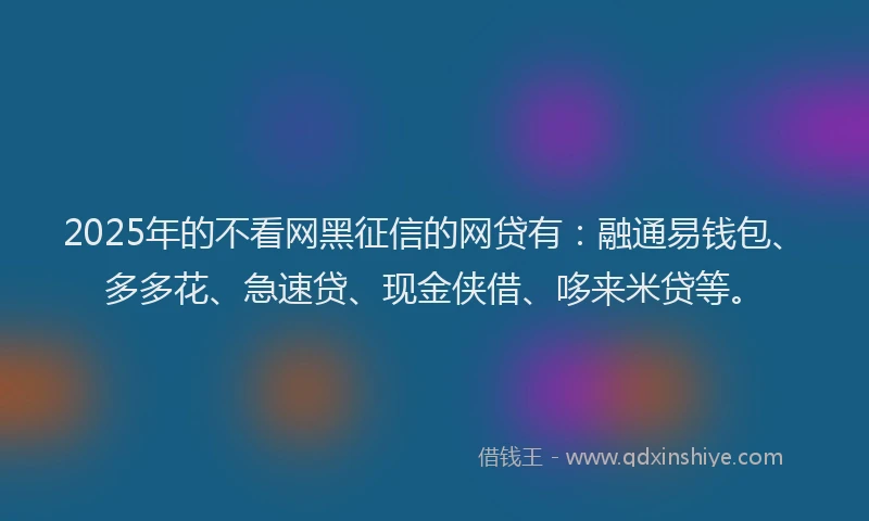 2025年的不看网黑征信的网贷有：融通易钱包、多多花、急速贷、现金侠借、哆来米贷等。